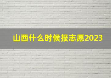 山西什么时候报志愿2023