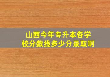 山西今年专升本各学校分数线多少分录取啊