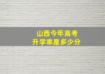 山西今年高考升学率是多少分