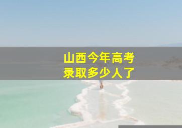 山西今年高考录取多少人了