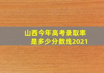 山西今年高考录取率是多少分数线2021