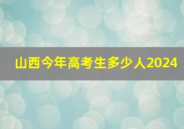 山西今年高考生多少人2024