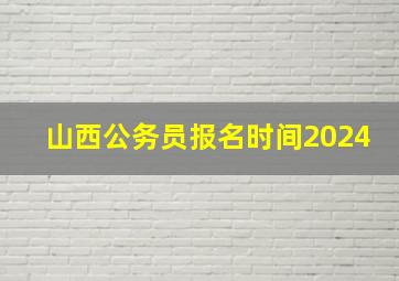 山西公务员报名时间2024