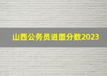 山西公务员进面分数2023