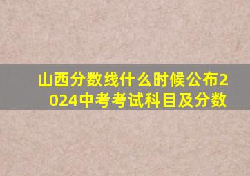 山西分数线什么时候公布2024中考考试科目及分数