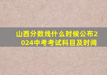 山西分数线什么时候公布2024中考考试科目及时间