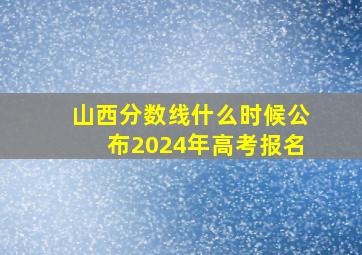 山西分数线什么时候公布2024年高考报名