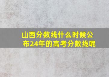 山西分数线什么时候公布24年的高考分数线呢