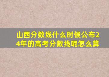 山西分数线什么时候公布24年的高考分数线呢怎么算