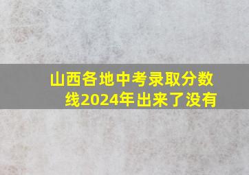 山西各地中考录取分数线2024年出来了没有