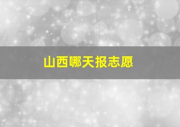 山西哪天报志愿