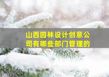 山西园林设计创意公司有哪些部门管理的