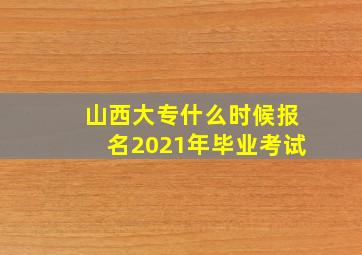 山西大专什么时候报名2021年毕业考试