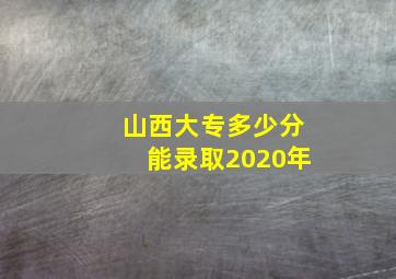 山西大专多少分能录取2020年