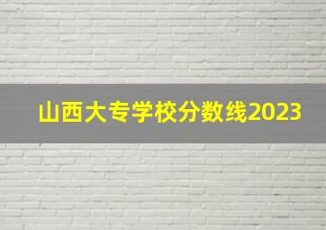 山西大专学校分数线2023