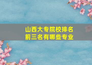 山西大专院校排名前三名有哪些专业