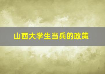 山西大学生当兵的政策