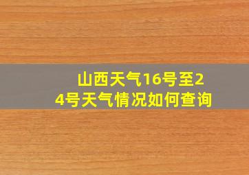 山西天气16号至24号天气情况如何查询