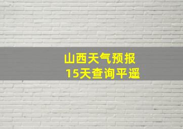 山西天气预报15天查询平遥