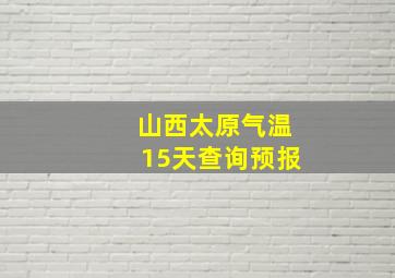 山西太原气温15天查询预报