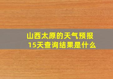 山西太原的天气预报15天查询结果是什么