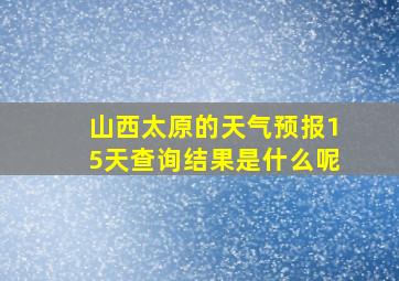 山西太原的天气预报15天查询结果是什么呢