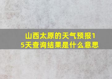 山西太原的天气预报15天查询结果是什么意思