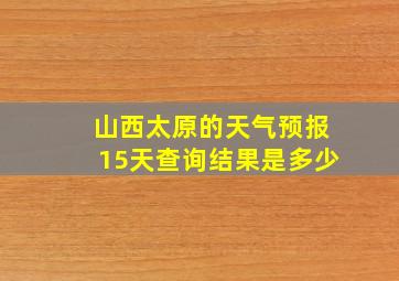 山西太原的天气预报15天查询结果是多少