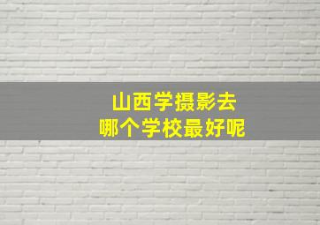 山西学摄影去哪个学校最好呢