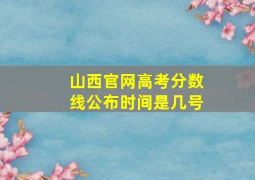 山西官网高考分数线公布时间是几号