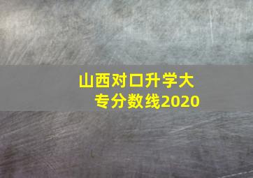 山西对口升学大专分数线2020