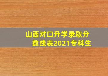 山西对口升学录取分数线表2021专科生