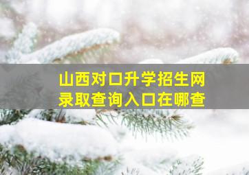 山西对口升学招生网录取查询入口在哪查