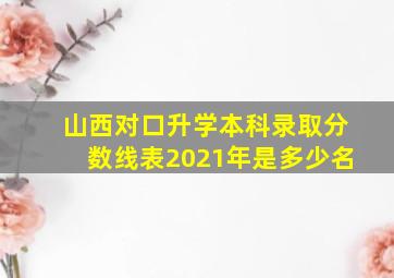 山西对口升学本科录取分数线表2021年是多少名