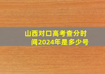 山西对口高考查分时间2024年是多少号