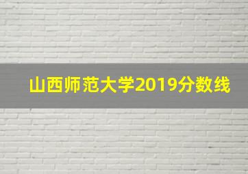 山西师范大学2019分数线