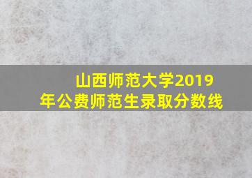 山西师范大学2019年公费师范生录取分数线