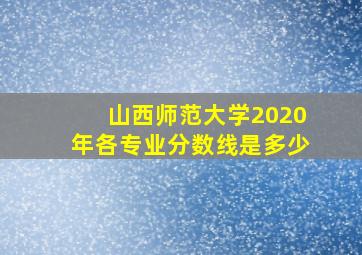 山西师范大学2020年各专业分数线是多少