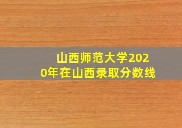 山西师范大学2020年在山西录取分数线