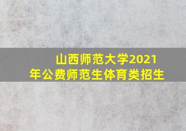 山西师范大学2021年公费师范生体育类招生