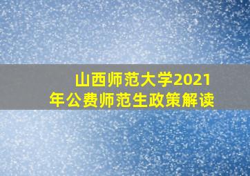 山西师范大学2021年公费师范生政策解读