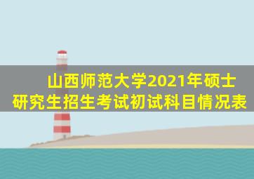 山西师范大学2021年硕士研究生招生考试初试科目情况表