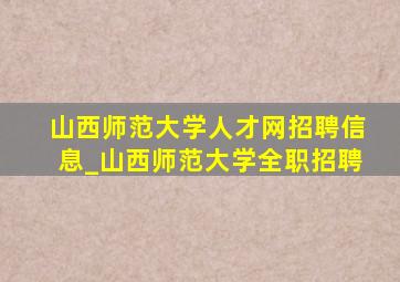 山西师范大学人才网招聘信息_山西师范大学全职招聘