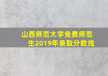 山西师范大学免费师范生2019年录取分数线