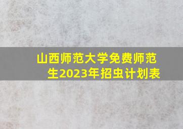 山西师范大学免费师范生2023年招虫计划表