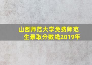 山西师范大学免费师范生录取分数线2019年