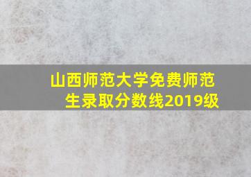 山西师范大学免费师范生录取分数线2019级