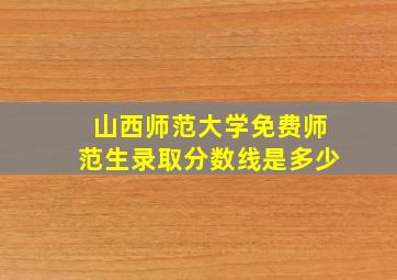 山西师范大学免费师范生录取分数线是多少