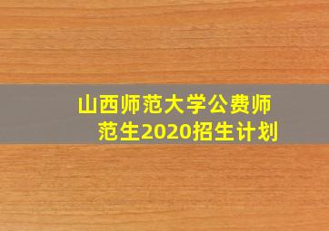 山西师范大学公费师范生2020招生计划