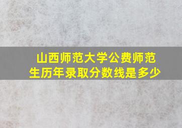 山西师范大学公费师范生历年录取分数线是多少